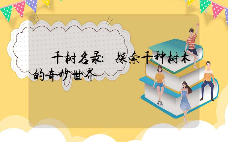  千树名录：探索千种树木的奇妙世界